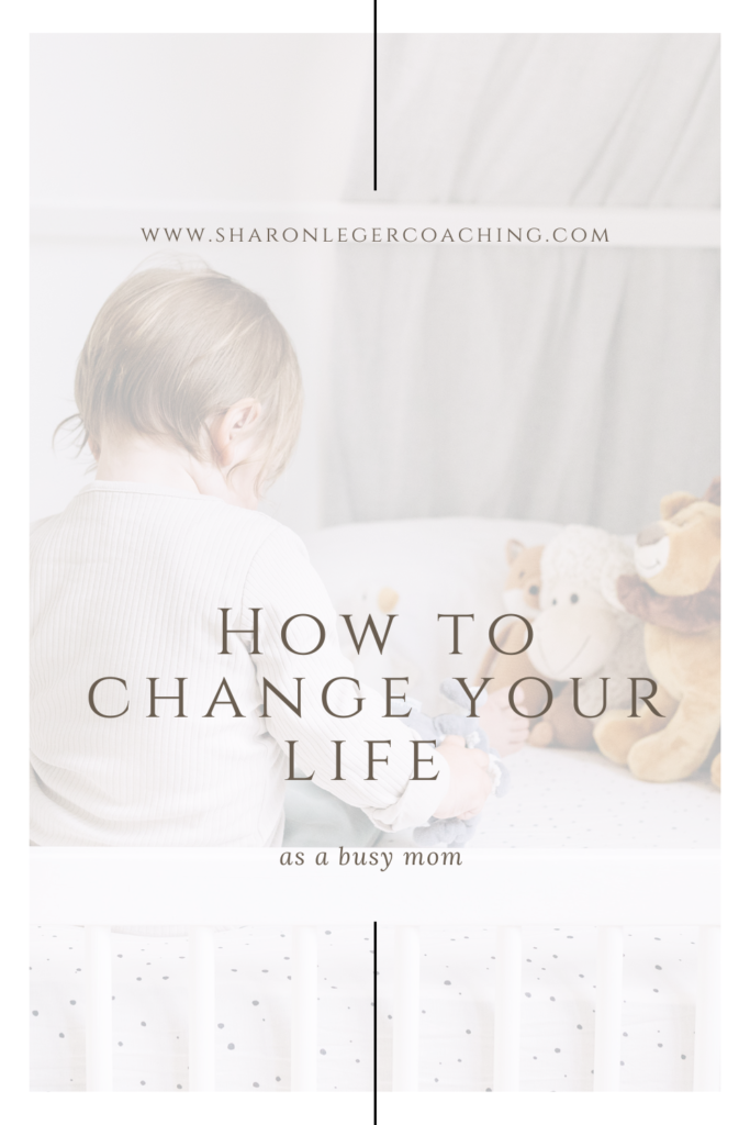 How to Change Your Life as a Busy Mom | Sharon Leger Coaching